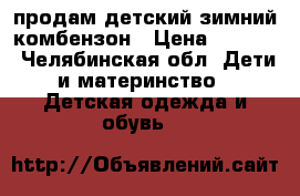 продам детский,зимний комбензон › Цена ­ 2 600 - Челябинская обл. Дети и материнство » Детская одежда и обувь   